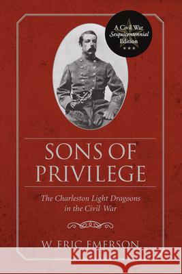 Sons of Privilege: The Charleston Light Dragoons in the Civil War W. Eric Emerson 9781611170108