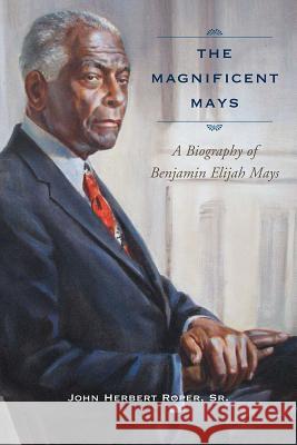 The Magnificent Mays: A Biography of Benjamin Elijah Mays John Herbert Roper John Herbert Rope 9781611170771