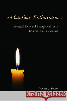 A Cautious Enthusiasm: Mystical Piety and Evangelicalism in Colonial South Carolina Smith, Samuel C. 9781611171310