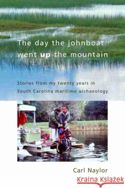 The Day the Johnboat Went Up the Mountain: Stories from My Twenty Years in South Carolina Maritime Archaeology Naylor, Carl 9781611171426 University of South Carolina Press
