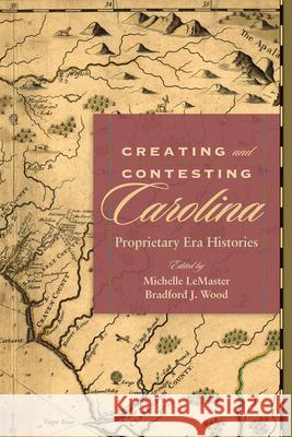 Creating and Contesting Carolina: Proprietary Era Histories LeMaster, Michelle 9781611172720