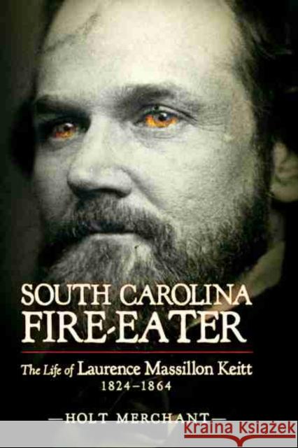 South Carolina Fire-Eater: The Life of Laurence Massillon Keitt, 1824-1864 Holt Merchant 9781611173499