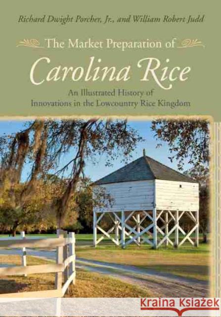 The Market Preparation of Carolina Rice: An Illustrated History of Innovations in the Lowcountry Rice Kingdom Porcher, Richard Dwight 9781611173512