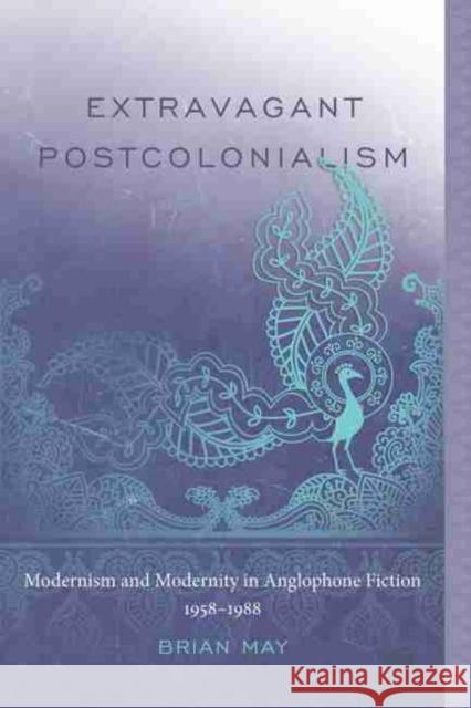 Extravagant Postcolonialism: Modernism and Modernity in Anglophone Fiction, 1958-1988 May, Brian T. 9781611173796 University of South Carolina Press