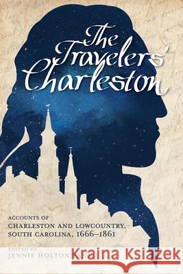 The Travelers' Charleston: Accounts of Charleston and Lowcountry, South Carolina, 1666-1861 Fant, Jennie Holton 9781611175844 University of South Carolina Press