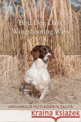 Bird Dog Days, Wingshooting Ways: Archibald Rutledge's Tales of Upland Hunting Jim Casada 9781611176544 University of South Carolina Press
