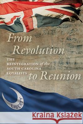 From Revolution to Reunion: The Reintegration of the South Carolina Loyalists Rebecca Brannon 9781611176681 University of South Carolina Press