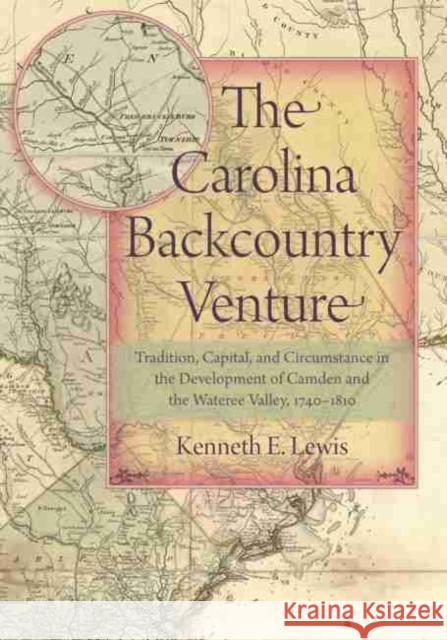 The Carolina Backcountry Venture: Tradition, Capital, and Circumstance in the Development of Camden and the Wateree Valley, 1740-1810 Kenneth E. Lewis 9781611177442 University of South Carolina Press