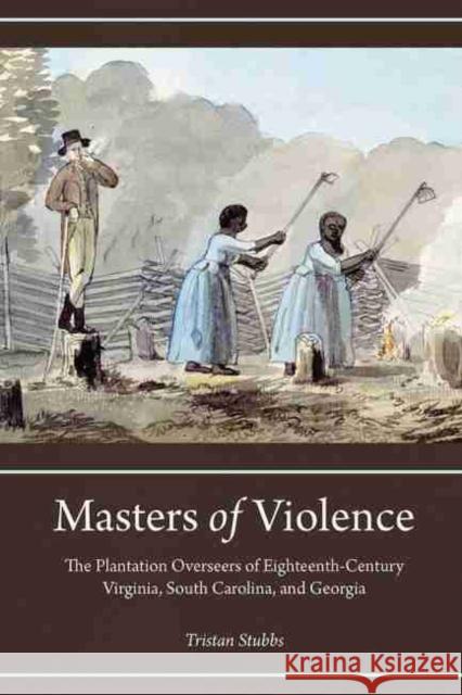 Masters of Violence: The Plantation Overseers of Eighteenth-Century Virginia, South Carolina, and Georgia Stubbs, Tristan 9781611178845
