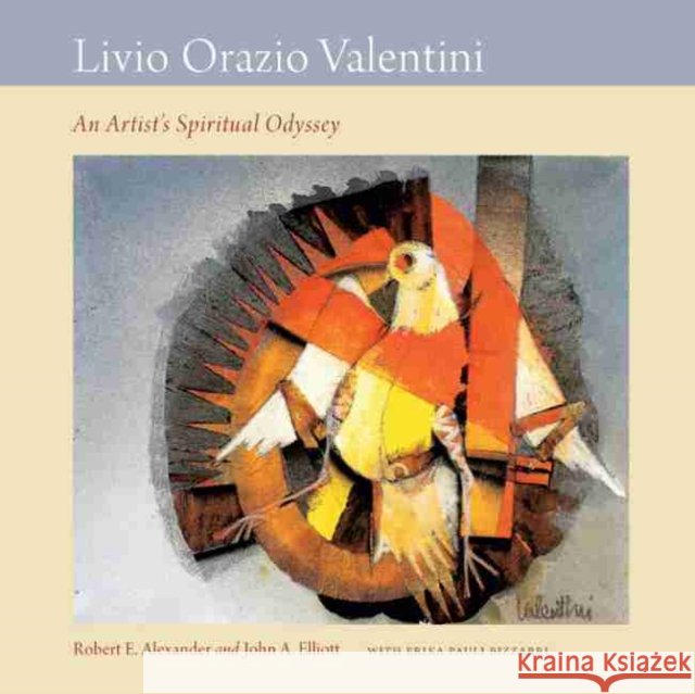 Livio Orazio Valentini: An Artist's Spiritual Odyssey Robert E. Alexander John A. Elliott Erika Pauli Bizzarri 9781611178982