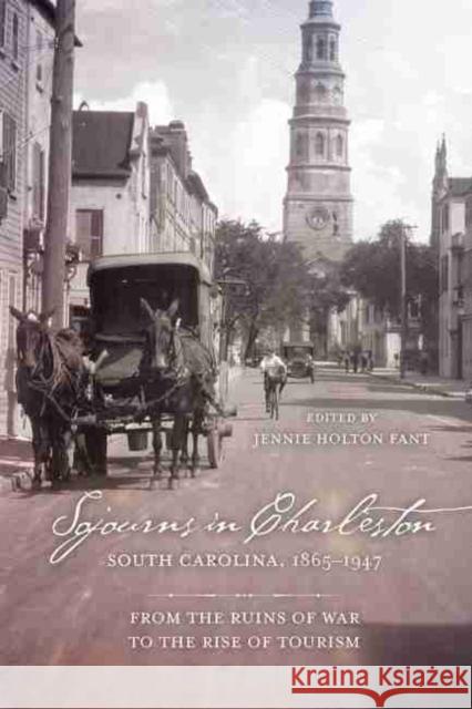 Sojourns in Charleston, South Carolina, 1865-1947: From the Ruins of War to the Rise of Tourism Jennie Holton Fant 9781611179392 University of South Carolina Press