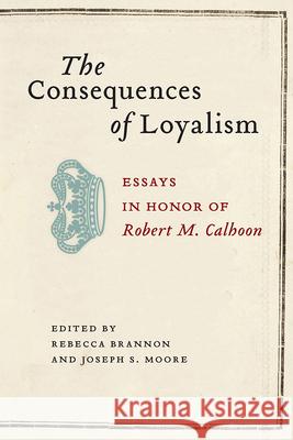 The Consequences of Loyalism: Essays in Honor of Robert M. Calhoon Robert M. Calhoon Rebecca Brannon Joseph S. Moore 9781611179507