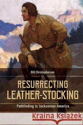 Resurrecting Leather-Stocking: Pathfinding in Jacksonian America Bill Christopherson 9781611179606