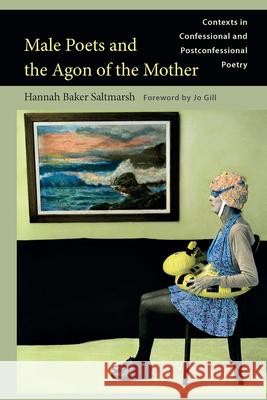 Male Poets and the Agon of the Mother: Contexts in Confessional and Postconfessional Poetry Saltmarsh, Hannah Baker 9781611179682 University of South Carolina Press