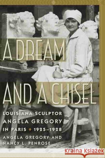 A Dream and a Chisel: Louisiana Sculptor Angela Gregory in Paris, 1925-1928 Angela Gregory Nancy L. Penrose 9781611179774