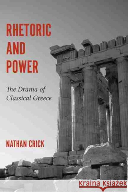 Rhetoric and Power: The Drama of Classical Greece Nathan Crick 9781611179811