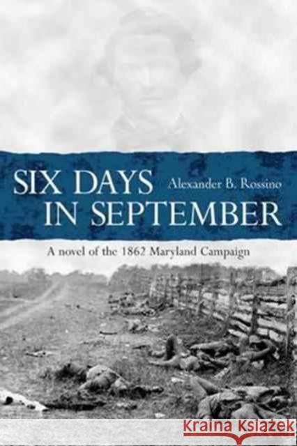 Six Days in September: A Novel of Lee's Army in Maryland, 1862 Alexander Rossino 9781611213454
