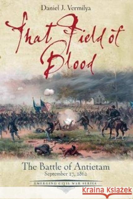 That Field of Blood: The Battle of Antietam, September 17, 1862 Daniel Vermilya 9781611213751