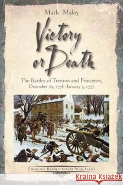 Victory or Death: The Battles of Trenton and Princeton, December 25, 1776 - January 3, 1777 Mark Maloy 9781611213812 Savas Beatie