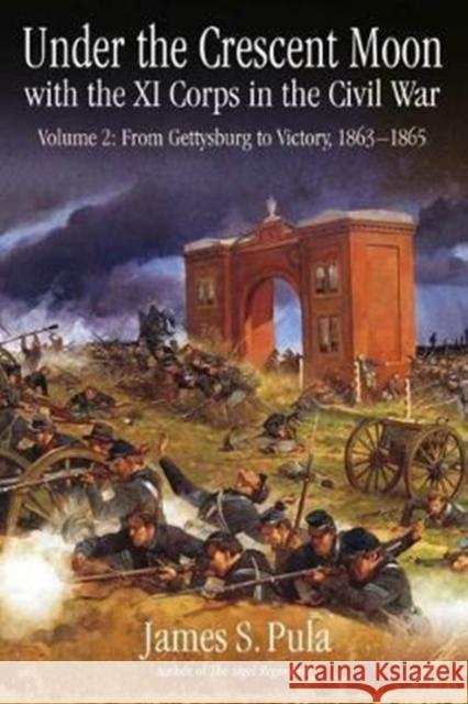 Under the Crescent Moon with the XI Corps in the Civil War: Volume 2 - From Gettysburg to Victory, 1863-1865 Pula, James 9781611213904