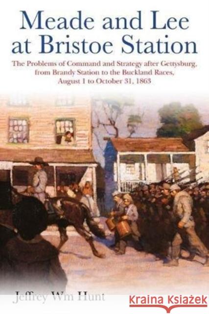 Meade and Lee at Bristoe Station: The Problems of Command and Strategy After Gettysburg, from Brandy Station to the Buckland Races, August 1 to Octobe Jeffrey Hunt 9781611213966 Savas Beatie