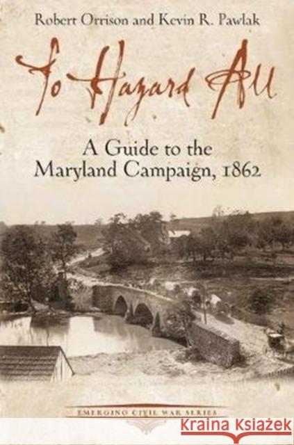 To Hazard All: A Guide to the Maryland Campaign, 1862 Robert Orrison Kevin Pawlak 9781611214093 Savas Beatie