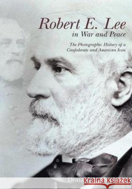 Robert E. Lee in War and Peace: The Photographic History of a Confederate and American Icon Donald A. Hopkins 9781611214215 Savas Beatie