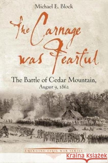 The Carnage Was Fearful: The Battle of Cedar Mountain, August 9, 1862 Michael Block 9781611214406