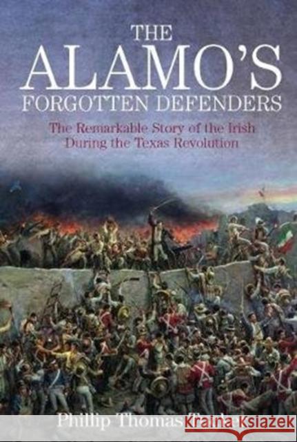 The Alamo's Forgotten Defenders: The Remarkable Story of the Irish During the Texas Revolution Phillip Thomas Tucker 9781611215342
