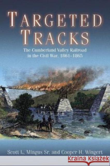 Targeted Tracks: The Cumberland Valley Railroad in the Civil War, 1861-1865 Scott L. Mingus Cooper H. Wingert 9781611215434