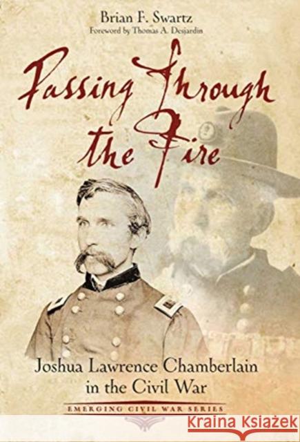 Passing Through the Fire: Joshua Lawrence Chamberlain in the Civil War Brian F. Swartz 9781611215618 Savas Beatie