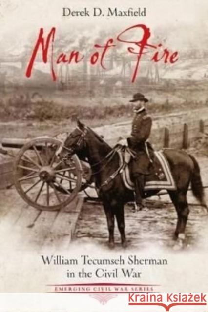 Man of Fire: William Tecumseh Sherman in the Civil War Derek D. Maxfield 9781611215991 Savas Beatie
