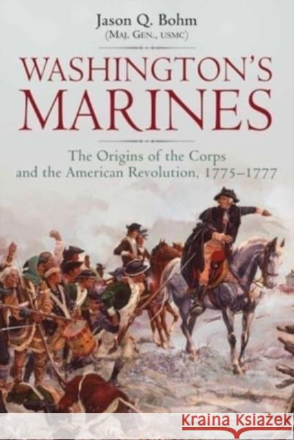 Washington's Marines: The Origins of the Corps and the American Revolution, 1775-1777 Jason Q. Bohm 9781611216264 Savas Beatie