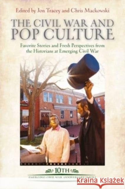 The Civil War and Pop Culture: Favorite Stories and Fresh Perspectives from the Historians at Emerging Civil War Jon Tracey Chris Mackowski 9781611216356