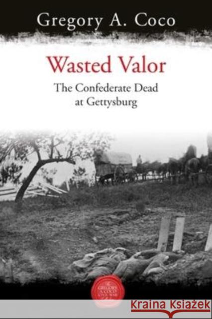 Wasted Valor: The Confederate Dead at Gettysburg Gregory Coco 9781611216462 Savas Beatie