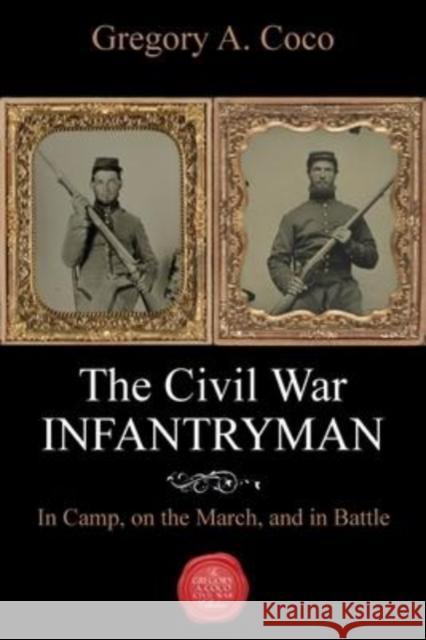 The Civil War Infantryman: In Camp, on the March, and in Battle Gregory Coco 9781611216509 Savas Beatie