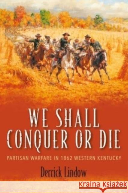 We Shall Conquer or Die: Partisan Warfare in 1862 Western Kentucky Derrick Lindow 9781611216684 Savas Beatie