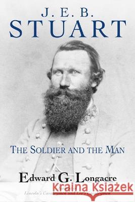 J. E. B. Stuart: The Soldier and the Man Edward G. Longacre 9781611216806 Savas Beatie