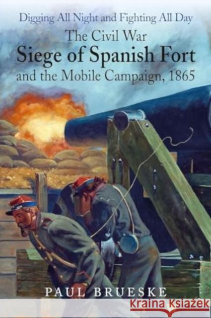 Digging All Night and Fighting All Day: The Civil War Siege of Spanish Fort and the Mobile Campaign, 1865 Paul Brueske 9781611217100 Savas Beatie