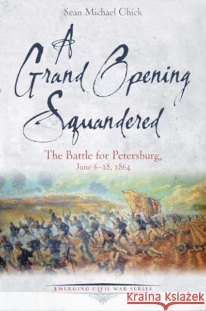 A Grand Opening Squandered: The Battle for Petersburg, June 6-18, 1864 Sean Michael Chick 9781611217216