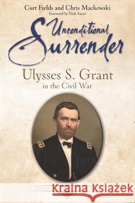 Unconditional Surrender: Ulysses S. Grant in the Civil War Curt Fields 9781611217445 Savas Beatie