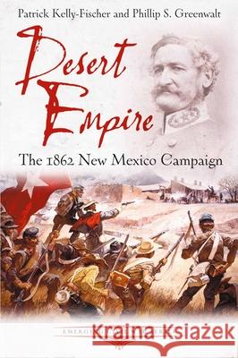Desert Empire: The 1862 New Mexico Campaign Patrick Kelly-Fischer Phillip S. Greenwalt 9781611217759 Savas Beatie