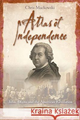 Atlas of Independence: John Adams and the American Revolution Chris Mackowski 9781611217810 Savas Beatie