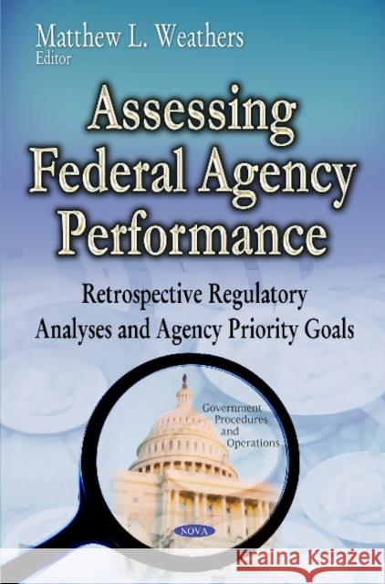 Assessing Federal Agency Performance: Retrospective Regulatory Analyses & Agency Priority Goals Matthew L Weathers 9781611225303 Nova Science Publishers Inc