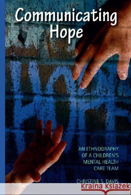 Communicating Hope: An Ethnography of a Children's Mental Health Care Team Davis, Christine 9781611321234 Left Coast Press