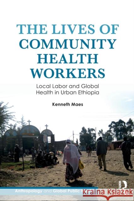 The Lives of Community Health Workers: Local Labor and Global Health in Urban Ethiopia Kenneth Maes 9781611323610