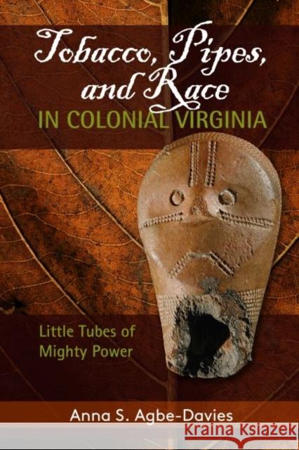 Tobacco, Pipes, and Race in Colonial Virginia: Little Tubes of Mighty Power Anna S. Agbe-Davies 9781611323962