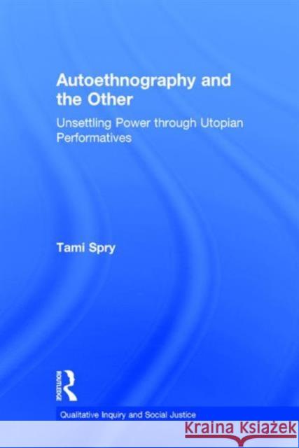Autoethnography and the Other: Unsettling Power Through Utopian Performatives Tami Spry 9781611328592 Left Coast Press