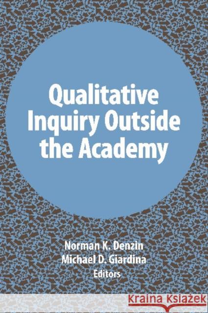 Qualitative Inquiry Outside the Academy Norman K. Denzin Michael D. Giardina 9781611328967 Left Coast Press