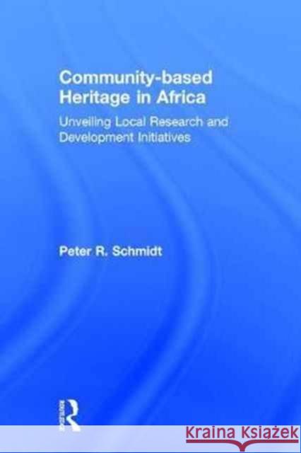 Community-Based Heritage in Africa: Unveiling Local Research and Development Initiatives Peter R. Schmidt 9781611329537 Routledge